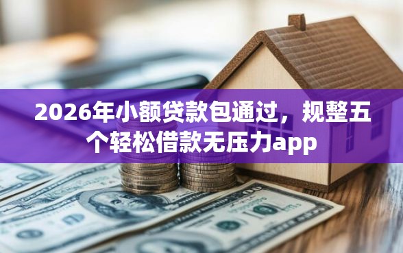 2026年小额贷款包通过，规整五个轻松借款无压力app