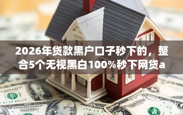 2026年贷款黑户口子秒下的,整合5个无视黑白100%秒下网贷app 2026年贷款黑户口子秒下的,整合5个无视黑白100%秒下网贷app