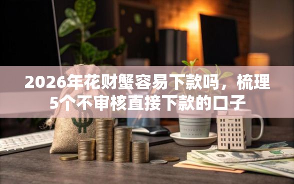 2026年花财蟹容易下款吗，梳理5个不审核直接下款的口子