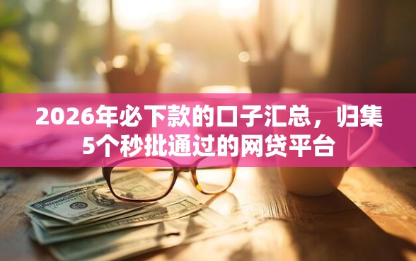2026年必下款的口子汇总，归集5个秒批通过的网贷平台