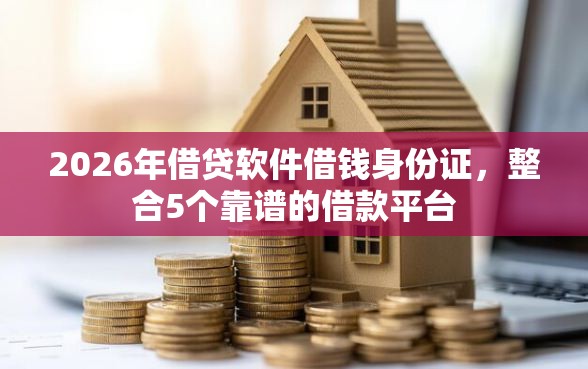2026年借贷软件借钱身份证，整合5个靠谱的借款平台