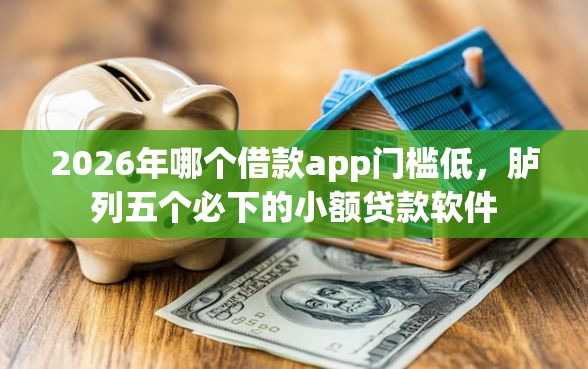 2026年哪个借款app门槛低，胪列五个必下的小额贷款软件