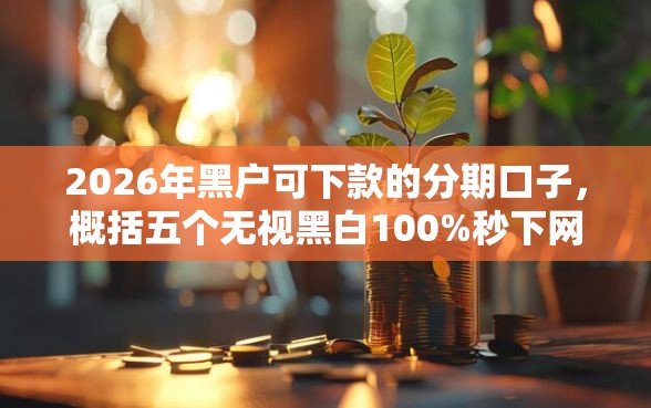2026年黑户可下款的分期口子,概括五个无视黑白100%秒下网贷小额夜间口子 2026年黑户可下款的分期口子,概括五个无视黑白100%秒下网贷小额夜间口子