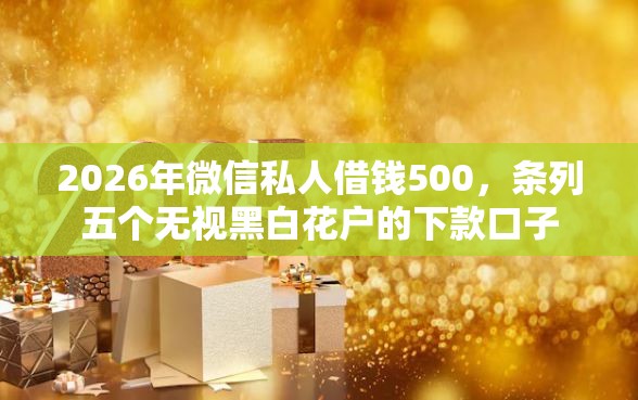 2026年微信私人借钱500，条列五个无视黑白花户的下款口子