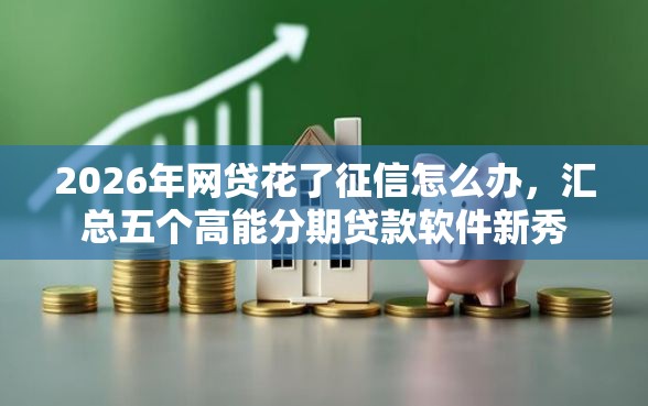 2026年网贷花了征信怎么办，汇总五个高能分期贷款软件新秀