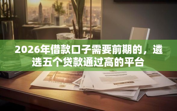 2026年借款口子需要前期的，遴选五个贷款通过高的平台