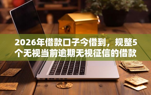 2026年借款口子今借到，规整5个无视当前逾期无视征信的借款口子