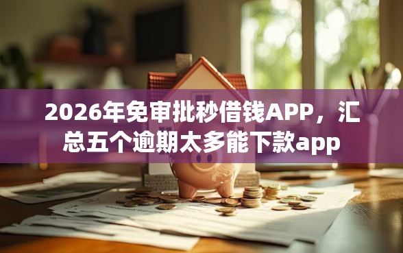 2026年免审批秒借钱APP，汇总五个逾期太多能下款app