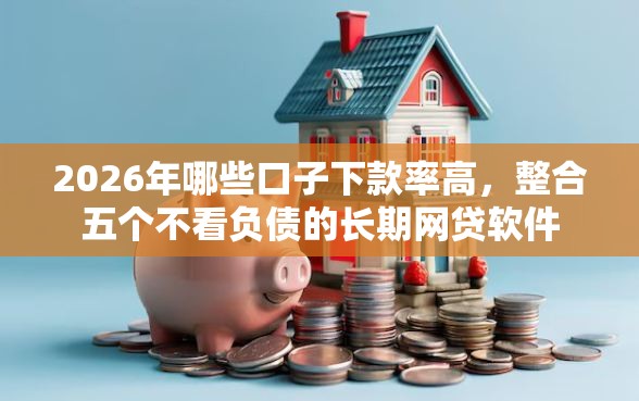 2026年哪些口子下款率高，整合五个不看负债的长期网贷软件