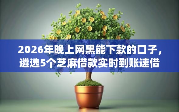 2026年晚上网黑能下款的口子,遴选5个芝麻借款实时到账速借app 2026年晚上网黑能下款的口子,遴选5个芝麻借款实时到账速借app