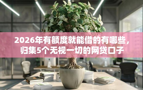 2026年有额度就能借的有哪些，归集5个无视一切的网贷口子