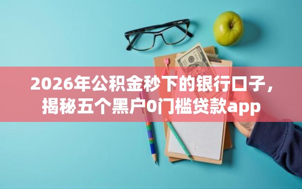 2026年公积金秒下的银行口子，揭秘五个黑户0门槛贷款app
