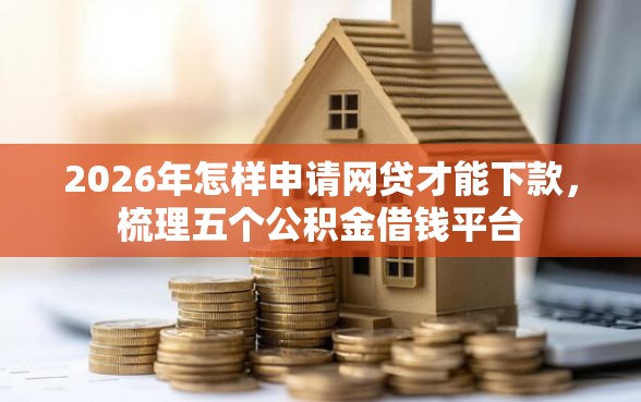 2026年怎样申请网贷才能下款，梳理五个公积金借钱平台