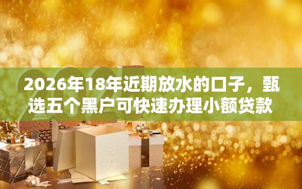 2026年18年近期放水的口子,甄选五个黑户可快速办理小额贷款业务的软件 2026年18年近期放水的口子,甄选五个黑户可快速办理小额贷款业务的软件