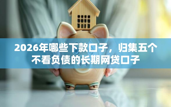 2026年哪些下款口子,归集五个不看负债的长期网贷口子 2026年哪些下款口子,归集五个不看负债的长期网贷口子