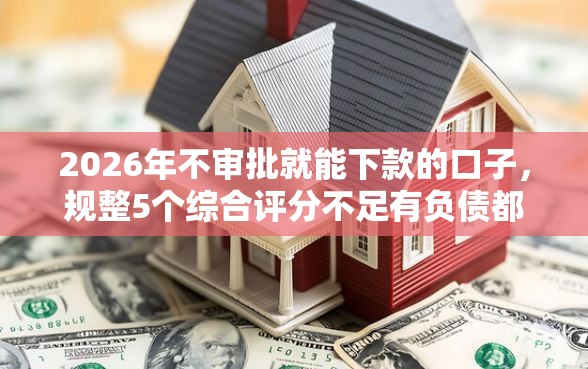 2026年不审批就能下款的口子，规整5个综合评分不足有负债都能下款软件