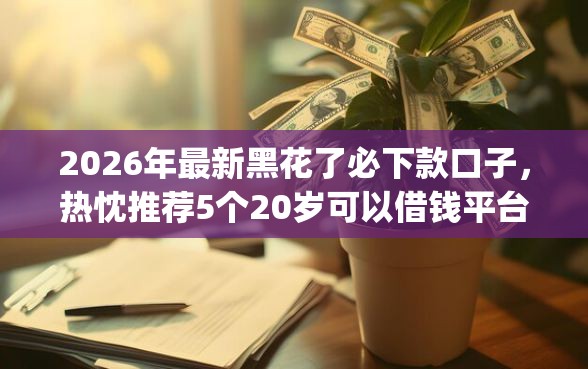 2026年最新黑花了必下款口子，热忱推荐5个20岁可以借钱平台不查征信的app