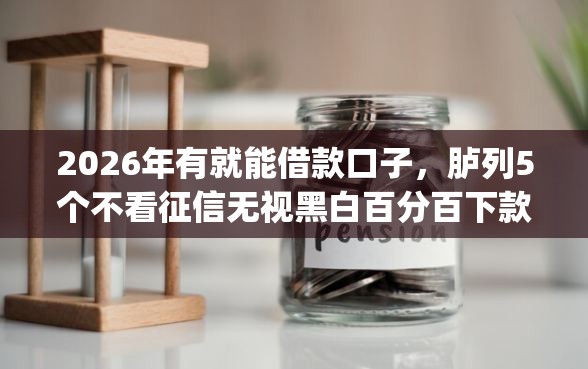 2026年有就能借款口子，胪列5个不看征信无视黑白百分百下款app