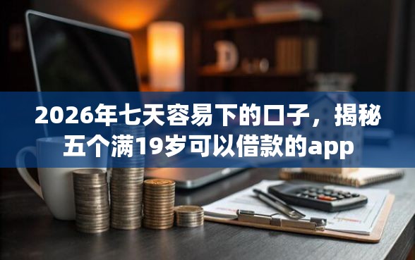 2026年七天容易下的口子，揭秘五个满19岁可以借款的app