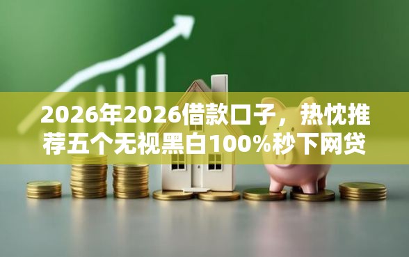 2026年2026借款口子，热忱推荐五个无视黑白100%秒下网贷软件