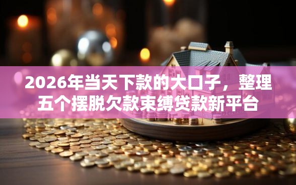 2026年当天下款的大口子，整理五个摆脱欠款束缚贷款新平台