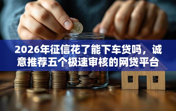 2026年征信花了能下车贷吗，诚意推荐五个极速审核的网贷平台