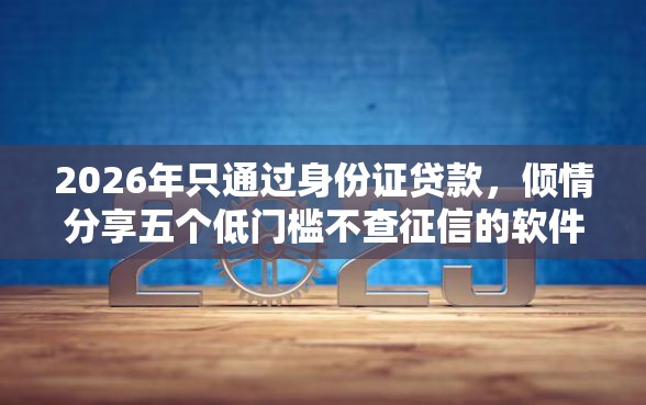 2026年只通过身份证贷款，倾情分享五个低门槛不查征信的软件