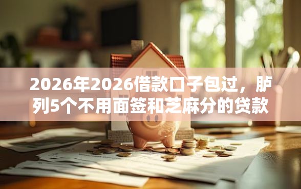 2026年2026借款口子包过，胪列5个不用面签和芝麻分的贷款平台