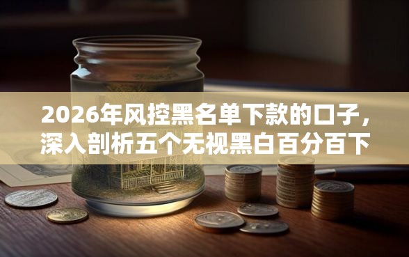 2026年风控黑名单下款的口子，深入剖析五个无视黑白百分百下款的借款平台