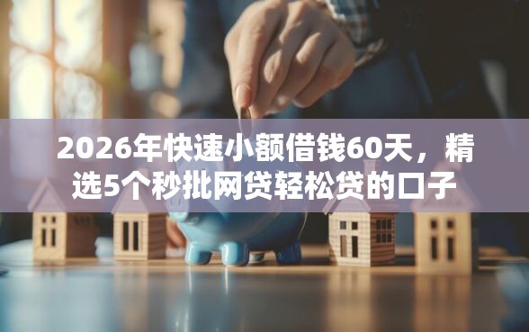 2026年快速小额借钱60天，精选5个秒批网贷轻松贷的口子