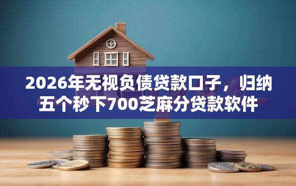 2026年无视负债贷款口子,归纳五个秒下700芝麻分贷款软件 2026年无视负债贷款口子,归纳五个秒下700芝麻分贷款软件