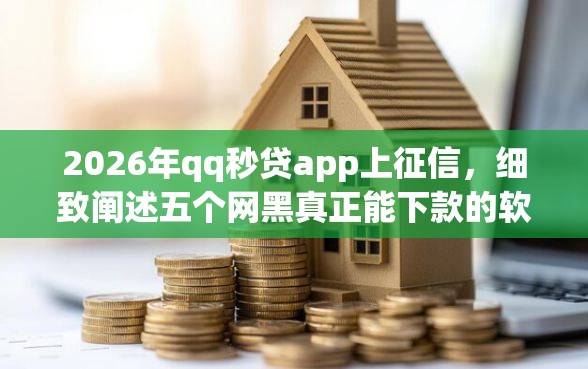 2026年qq秒贷app上征信，细致阐述五个网黑真正能下款的软件