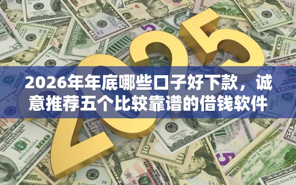 2026年年底哪些口子好下款，诚意推荐五个比较靠谱的借钱软件