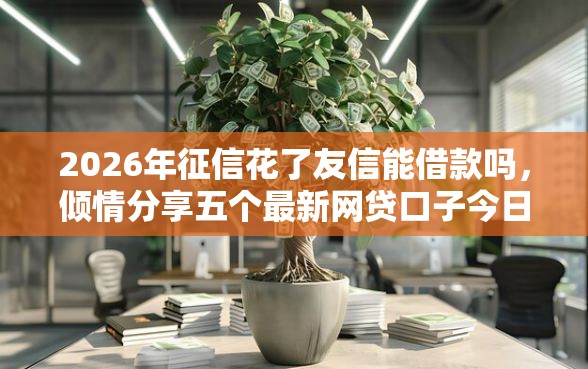 2026年征信花了友信能借款吗，倾情分享五个最新网贷口子今日整理这五个软件