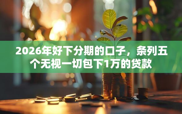 2026年好下分期的口子，条列五个无视一切包下1万的贷款