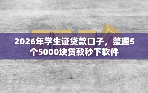 2026年学生证贷款口子，整理5个5000块贷款秒下软件