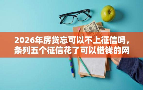 2026年房贷忘可以不上征信吗，条列五个征信花了可以借钱的网贷平台