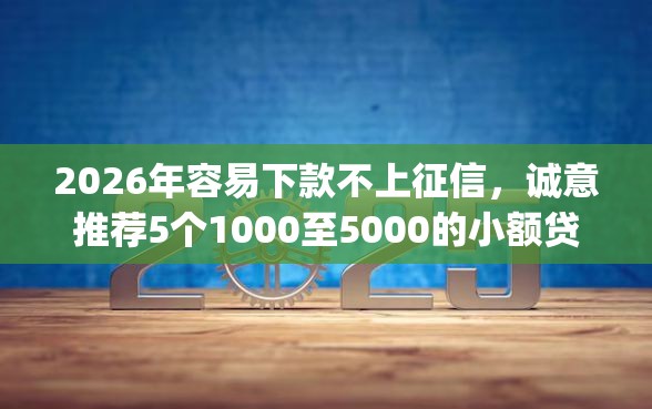 2026年容易下款不上征信，诚意推荐5个1000至5000的小额贷款app