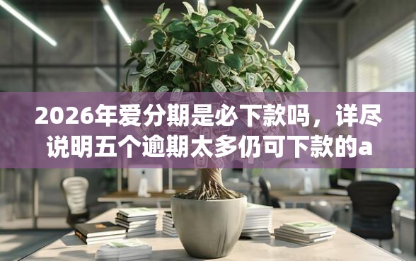 2026年爱分期是必下款吗,详尽说明五个逾期太多仍可下款的app 2026年爱分期是必下款吗,详尽说明五个逾期太多仍可下款的app