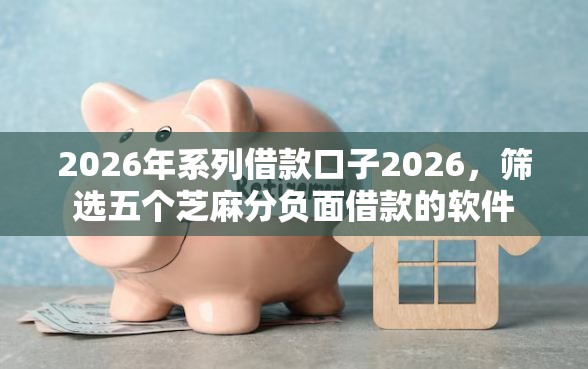 2026年系列借款口子2026，筛选五个芝麻分负面借款的软件