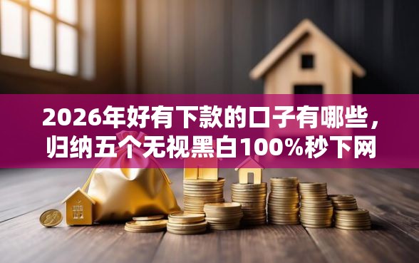 2026年好有下款的口子有哪些，归纳五个无视黑白100%秒下网贷小额夜间口子