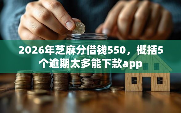 2026年芝麻分借钱550，概括5个逾期太多能下款app