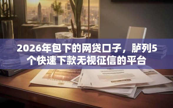 2026年包下的网贷口子，胪列5个快速下款无视征信的平台