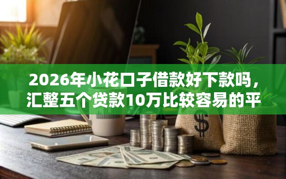 2026年小花口子借款好下款吗，汇整五个贷款10万比较容易的平台