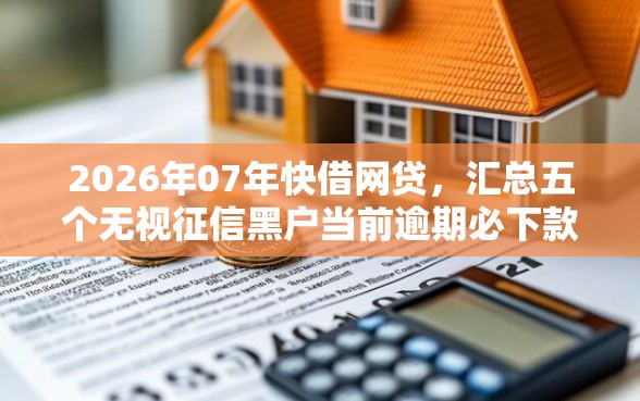 2026年07年快借网贷，汇总五个无视征信黑户当前逾期必下款的口子