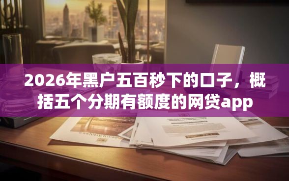 2026年黑户五百秒下的口子，概括五个分期有额度的网贷app