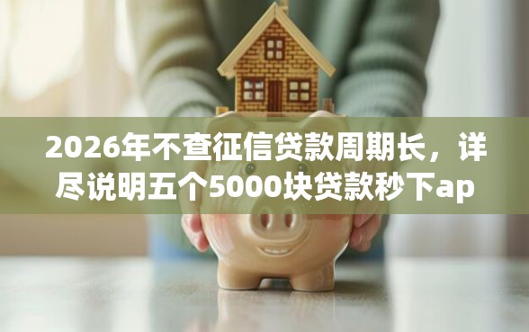 2026年不查征信贷款周期长,详尽说明五个5000块贷款秒下app 2026年不查征信贷款周期长,详尽说明五个5000块贷款秒下app