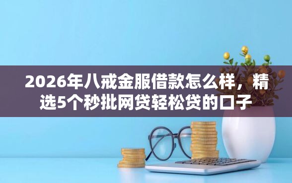 2026年八戒金服借款怎么样，精选5个秒批网贷轻松贷的口子