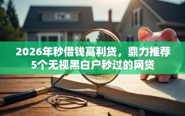2026年秒借钱高利贷，鼎力推荐5个无视黑白户秒过的网贷