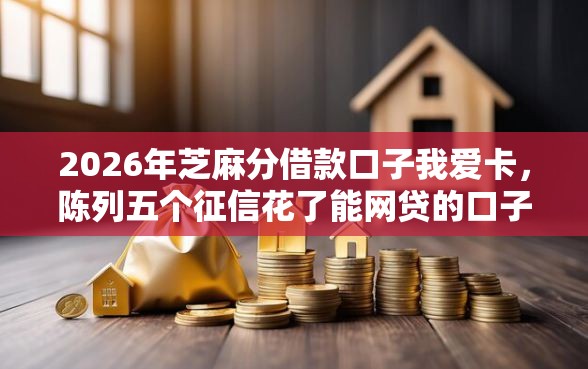 2026年芝麻分借款口子我爱卡,陈列五个征信花了能网贷的口子 2026年芝麻分借款口子我爱卡,陈列五个征信花了能网贷的口子